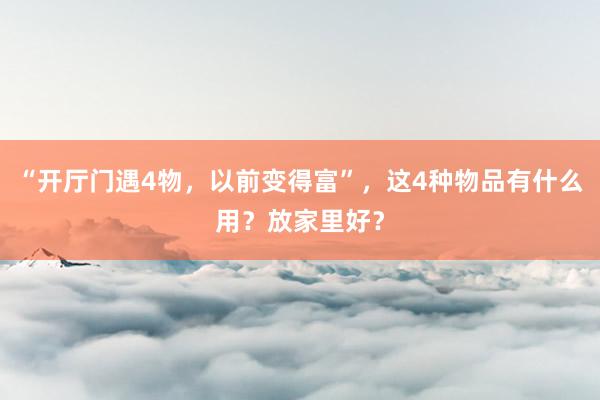 “开厅门遇4物，以前变得富”，这4种物品有什么用？放家里好？