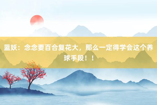 蓝妖：念念要百合复花大，那么一定得学会这个养球手段！！