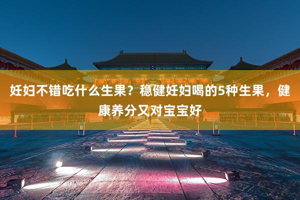 妊妇不错吃什么生果？稳健妊妇喝的5种生果，健康养分又对宝宝好