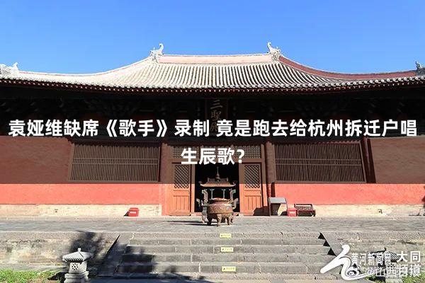 袁娅维缺席《歌手》录制 竟是跑去给杭州拆迁户唱生辰歌?