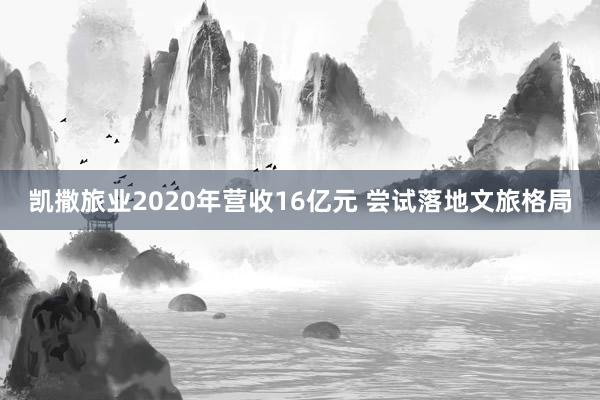 凯撒旅业2020年营收16亿元 尝试落地文旅格局