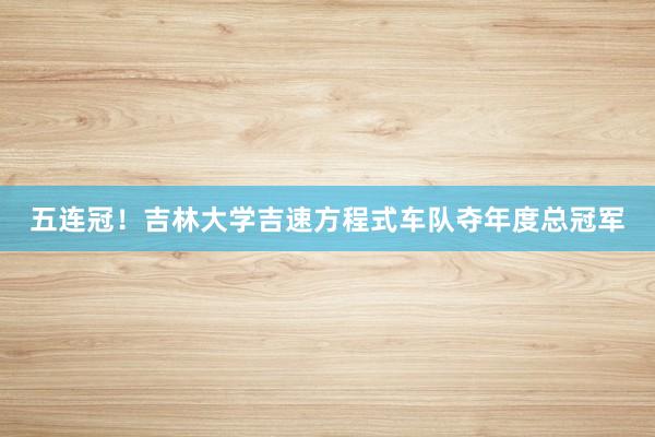 五连冠！吉林大学吉速方程式车队夺年度总冠军