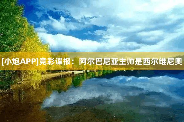 [小炮APP]竞彩谍报：阿尔巴尼亚主帅是西尔维尼奥
