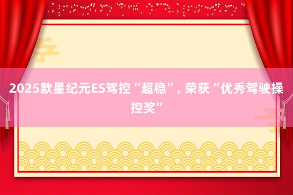 2025款星纪元ES驾控“超稳”, 荣获“优秀驾驶操控奖”