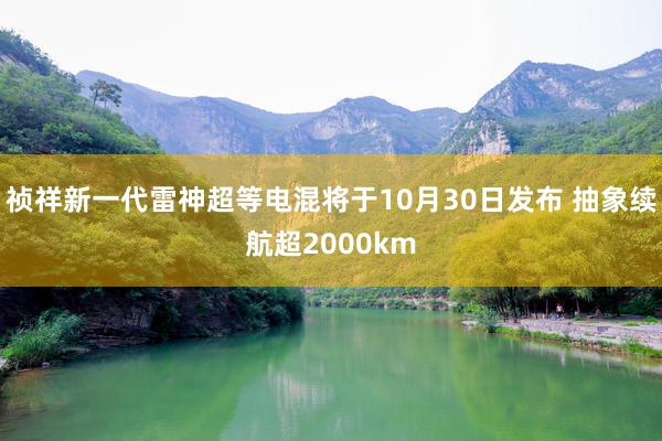 祯祥新一代雷神超等电混将于10月30日发布 抽象续航超2000km