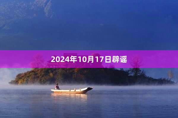 2024年10月17日辟谣