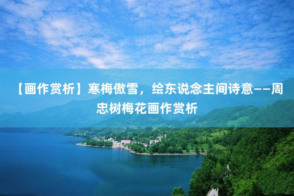 【画作赏析】寒梅傲雪，绘东说念主间诗意——周忠树梅花画作赏析