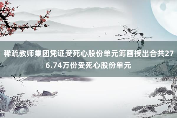 稀疏教师集团凭证受死心股份单元筹画授出合共276.74万份受死心股份单元