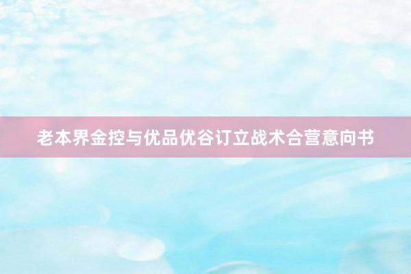 老本界金控与优品优谷订立战术合营意向书
