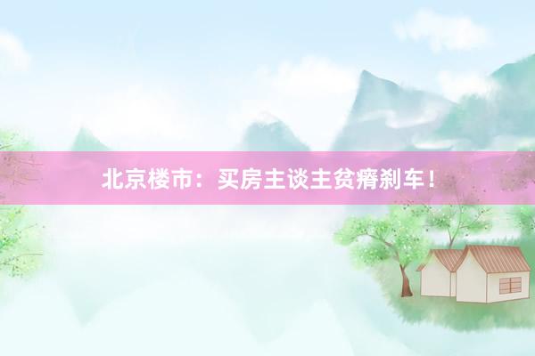 北京楼市:买房主谈主贫瘠刹车!