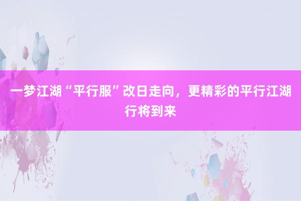 一梦江湖“平行服”改日走向,更精彩的平行江湖行将到来