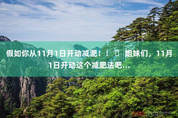 假如你从11月1日开动减淝！！ 	 姐妹们，11月1日开动这个减肥法吧...