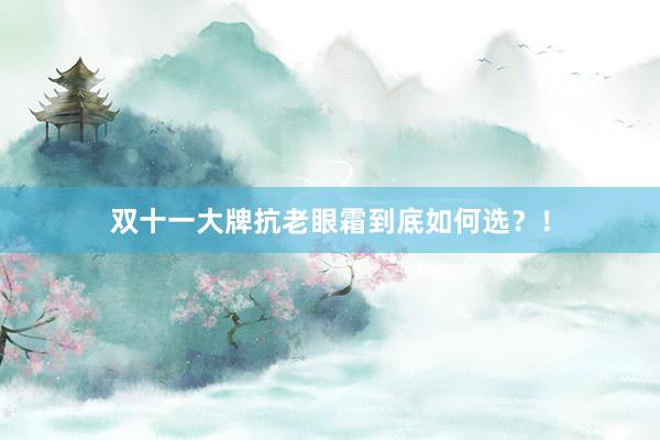 双十一大牌抗老眼霜到底如何选?!