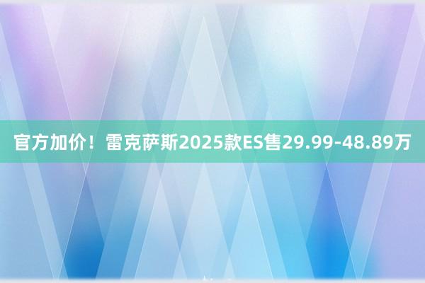 官方加价！雷克萨斯2025款ES售29.99-48.89万