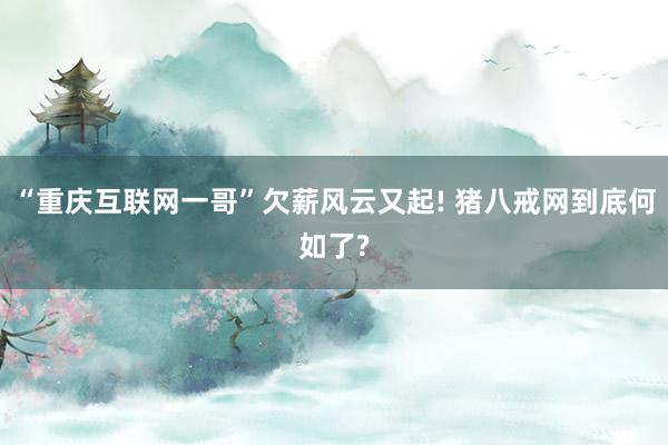 “重庆互联网一哥”欠薪风云又起! 猪八戒网到底何如了?