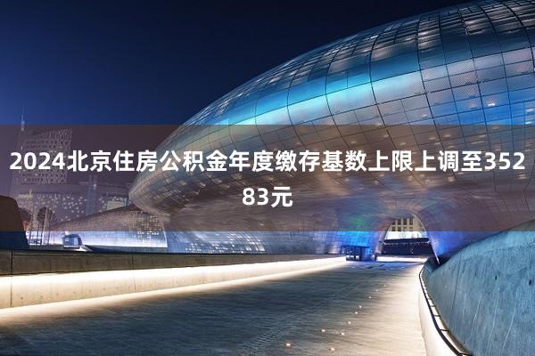 2024北京住房公积金年度缴存基数上限上调至35283元