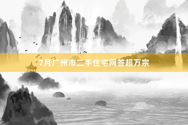 7月广州市二手住宅网签超万宗