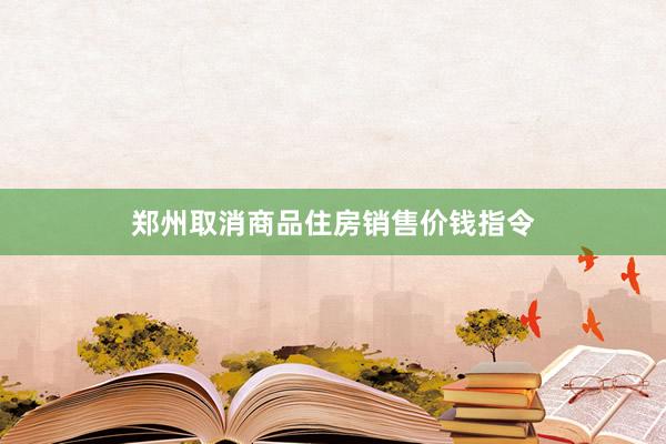 郑州取消商品住房销售价钱指令