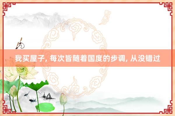 我买屋子, 每次皆随着国度的步调, 从没错过