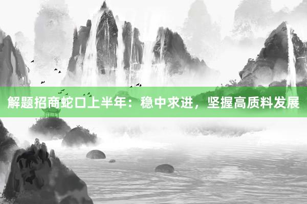解题招商蛇口上半年：稳中求进，坚握高质料发展