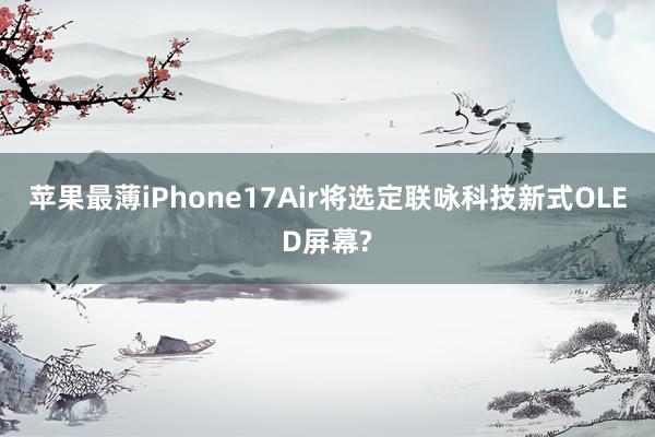苹果最薄iPhone17Air将选定联咏科技新式OLED屏幕?