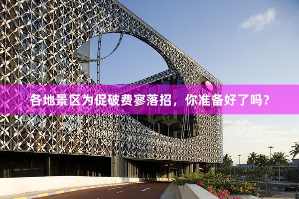 各地景区为促破费寥落招，你准备好了吗？
