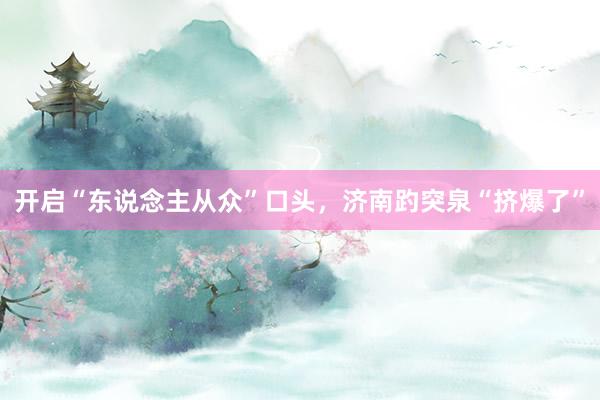 开启“东说念主从众”口头，济南趵突泉“挤爆了”