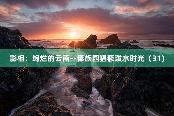 影相：绚烂的云南--傣族园猖獗泼水时光（31)