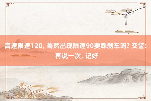高速限速120, 蓦然出现限速90要踩刹车吗? 交警: 再说一次, 记好