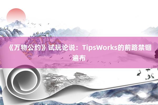 《万物公约》试玩论说：TipsWorks的前路禁锢遍布