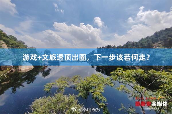 游戏+文旅透顶出圈，下一步该若何走？