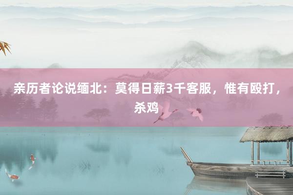 亲历者论说缅北：莫得日薪3千客服，惟有殴打，杀鸡