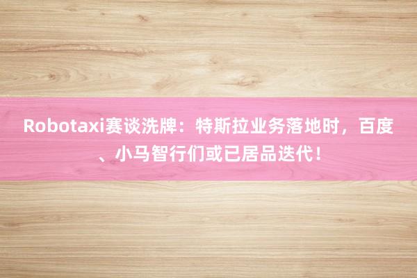 Robotaxi赛谈洗牌：特斯拉业务落地时，百度、小马智行们或已居品迭代！