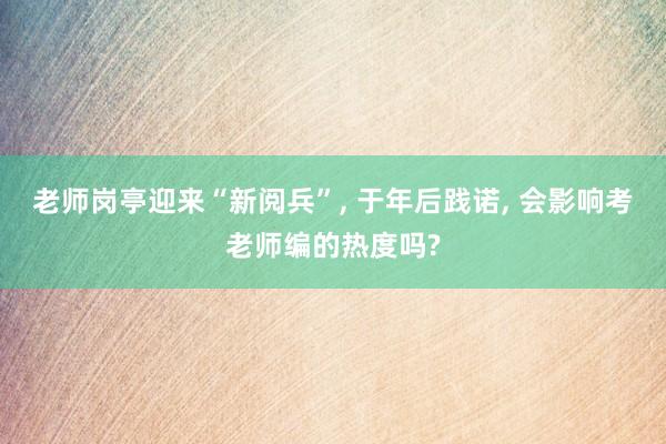 老师岗亭迎来“新阅兵”, 于年后践诺, 会影响考老师编的热度吗?
