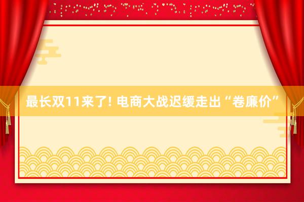 最长双11来了! 电商大战迟缓走出“卷廉价”