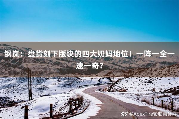 钢岚：盘货刻下版块的四大奶妈地位！一阵一全一速一奇？