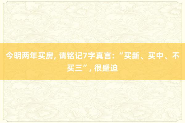 今明两年买房, 请铭记7字真言: “买新、买中、不买三”, 很蹙迫