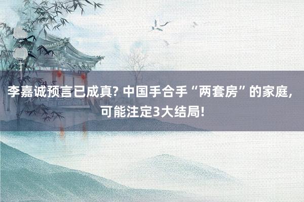 李嘉诚预言已成真? 中国手合手“两套房”的家庭, 可能注定3大结局!
