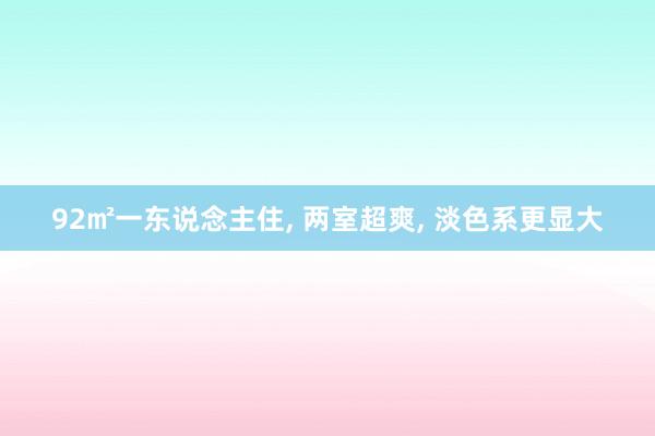 92㎡一东说念主住, 两室超爽, 淡色系更显大