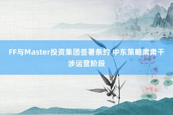 FF与Master投资集团签署条约 中东策略肃肃干涉运营阶段